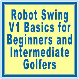 Robot Swing V1 Basics for Beginners and Intermediate Golfers A method for golfers aiming to break 100 to improve rapidly in a short period